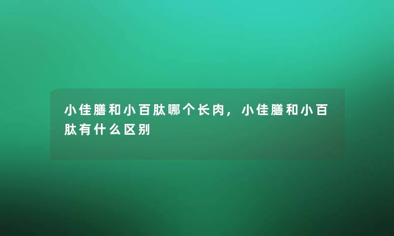 小佳膳和小冯肽哪个长肉,小佳膳和小冯肽有什么区别 小佳膳和小冯肽哪个长肉,小佳膳和小冯肽有什么区别