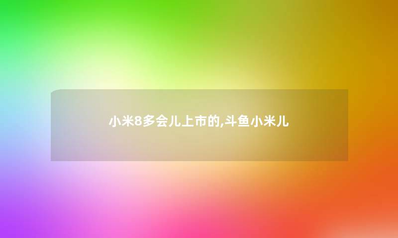 小米8多会儿上市的,斗鱼小米儿 小米8多会儿上市的,斗鱼小米儿