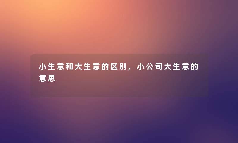 小生意和大生意的区别,小公司大生意的意思 小生意和大生意的区别,小公司大生意的意思