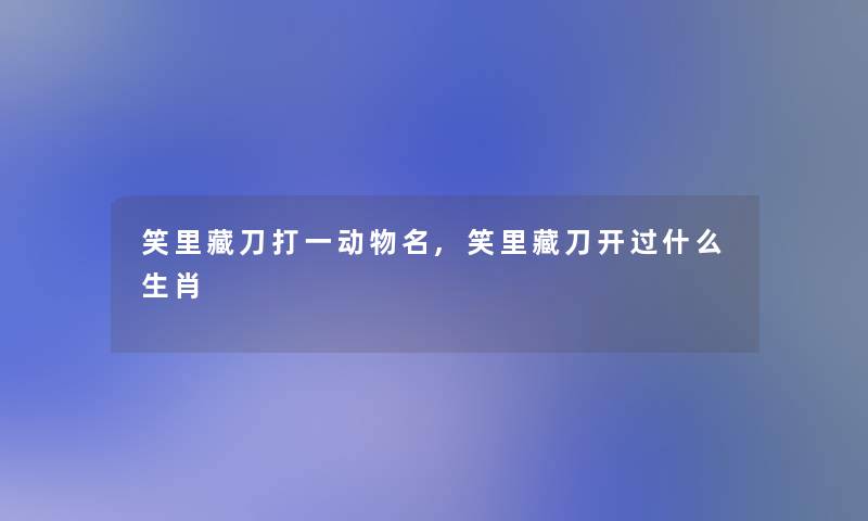 笑里藏刀打一动物名,笑里藏刀开过什么生肖 笑里藏刀打一动物名,笑里藏刀开过什么生肖