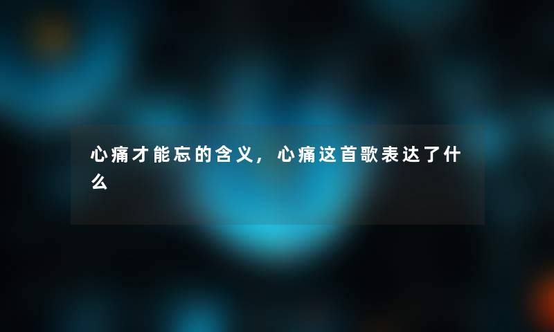 心痛才能忘的含义,心痛这首歌表达了什么 心痛才能忘的含义,心痛这首歌表达了什么