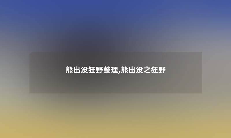 熊出没狂野整理,熊出没之狂野 熊出没狂野整理,熊出没之狂野