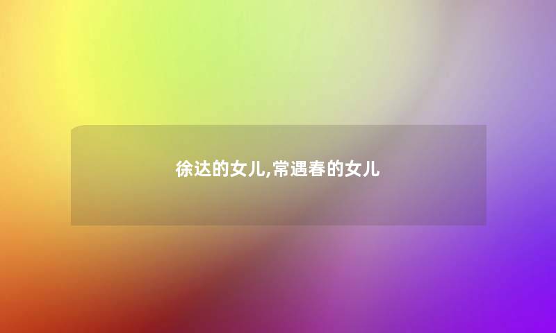 徐达的女儿,常遇春的女儿 徐达的女儿,常遇春的女儿