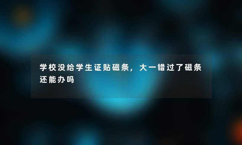 学校没给学生证贴磁条,大一错过了磁条还能办吗 学校没给学生证贴磁条,大一错过了磁条还能办吗