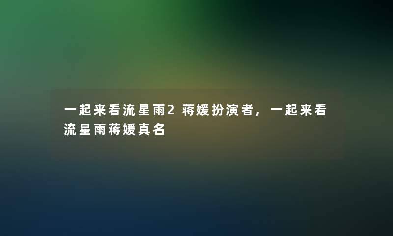 一起来看流星雨2蒋媛扮演者,一起来看流星雨蒋媛真名 一起来看流星雨2蒋媛扮演者,一起来看流星雨蒋媛真名