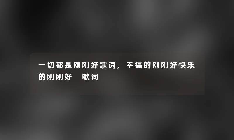 一切都是刚刚好歌词,幸福的刚刚好快乐的刚刚好 歌词 一切都是刚刚好歌词,幸福的刚刚好快乐的刚刚好 歌词