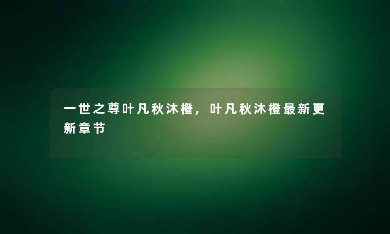 一世之尊叶凡秋沐橙,叶凡秋沐橙新更新章节 一世之尊叶凡秋沐橙,叶凡秋沐橙新更新章节