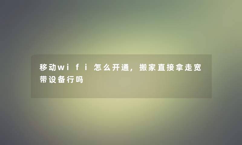 移动wifi怎么开通,搬家直接拿走宽带设备行吗 移动wifi怎么开通,搬家直接拿走宽带设备行吗