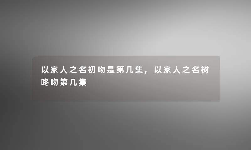 以家人之名初吻是第几集,以家人之名树咚吻第几集 以家人之名初吻是第几集,以家人之名树咚吻第几集