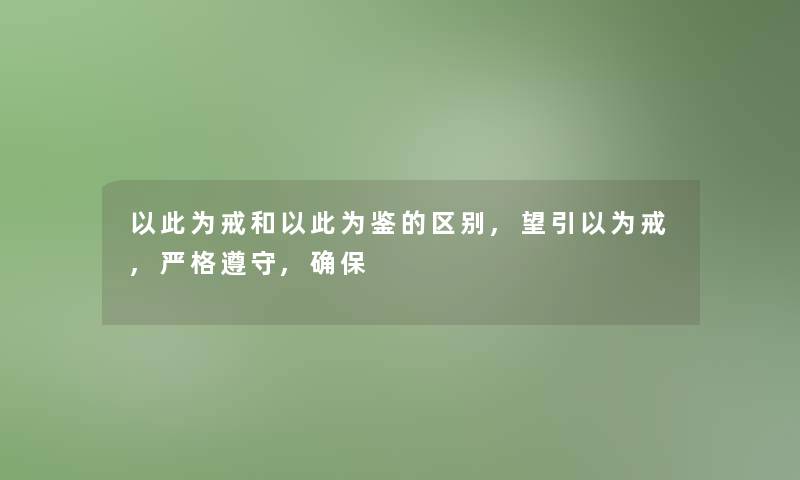 以此为戒和以此为鉴的区别,望引以为戒,严格遵守,确保 以此为戒和以此为鉴的区别,望引以为戒,严格遵守,确保