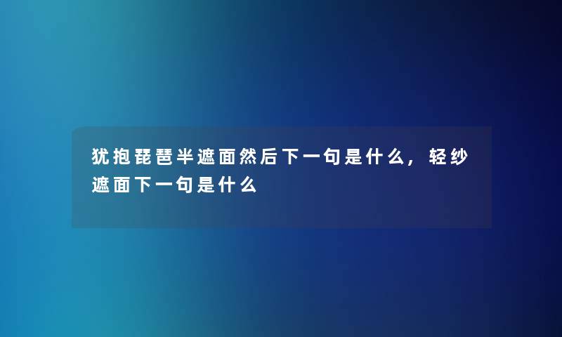 犹抱琵琶半遮面然后下一句是什么,轻纱遮面下一句是什么 犹抱琵琶半遮面然后下一句是什么,轻纱遮面下一句是什么