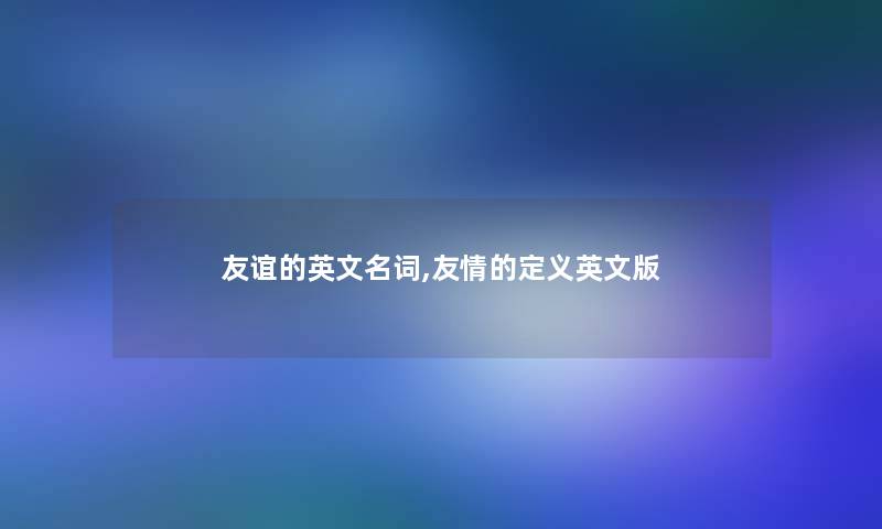 友谊的英文名词,友情的定义英文版 友谊的英文名词,友情的定义英文版