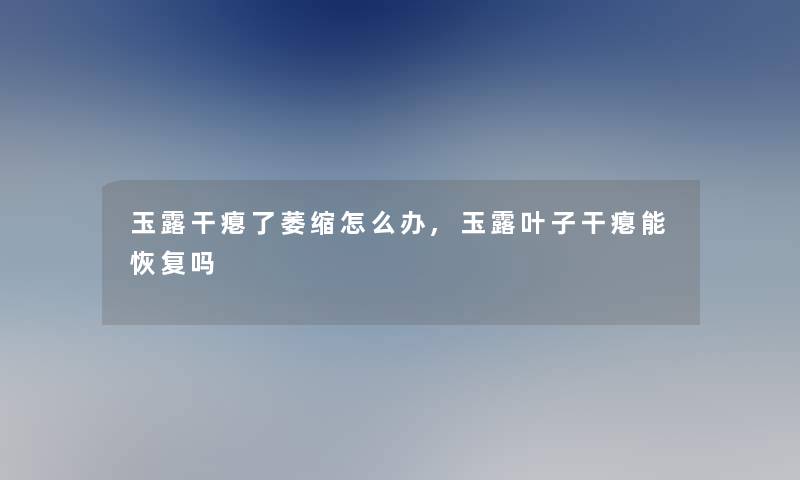 玉露干瘪了萎缩怎么办,玉露叶子干瘪能恢复吗 玉露干瘪了萎缩怎么办,玉露叶子干瘪能恢复吗