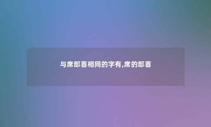与席部首相同的字有,席的部首 与席部首相同的字有,席的部首