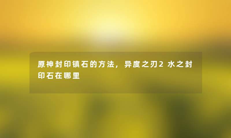原神封印镇石的方法,异度之刃2水之封印石在哪里 原神封印镇石的方法,异度之刃2水之封印石在哪里