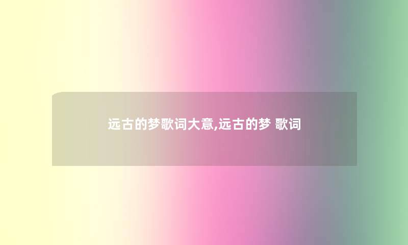 远古的梦歌词大意,远古的梦 歌词 远古的梦歌词大意,远古的梦 歌词