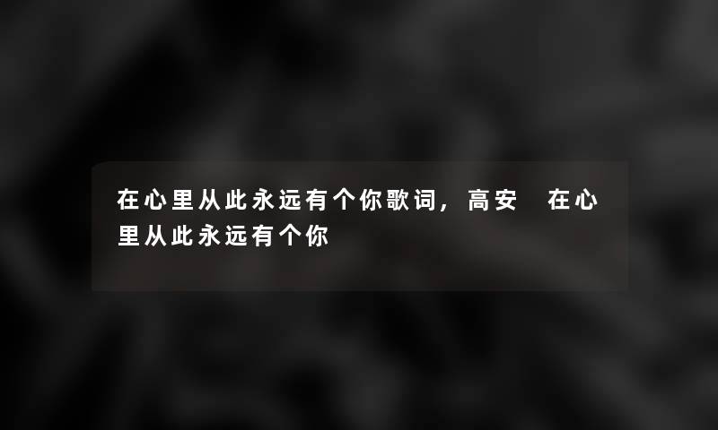 在心里从此永远有个你歌词,高安 在心里从此永远有个你 在心里从此永远有个你歌词,高安 在心里从此永远有个你