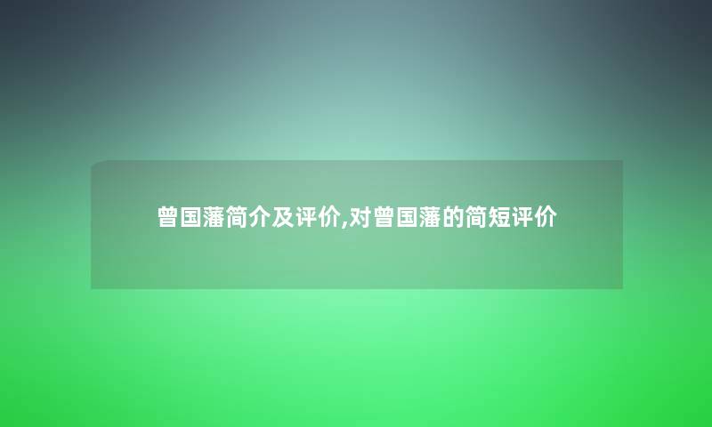 曾国藩简介及评价,对曾国藩的简短评价 曾国藩简介及评价,对曾国藩的简短评价