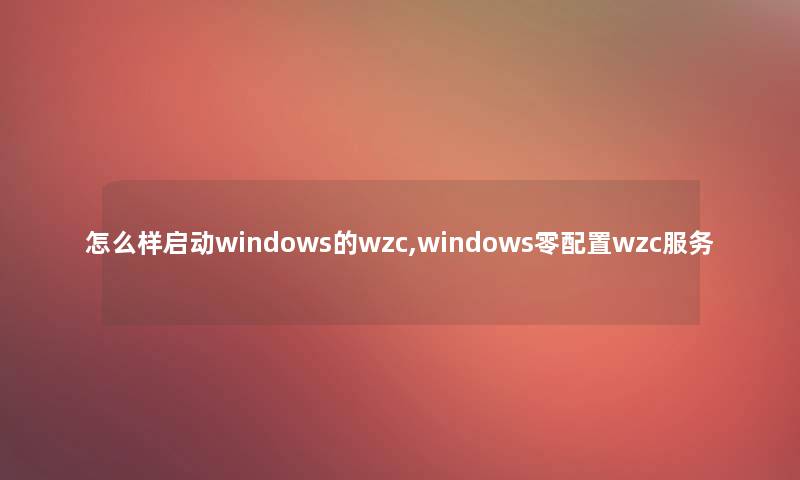 怎么样启动windows的wzc,windows零配置wzc服务 怎么样启动windows的wzc,windows零配置wzc服务