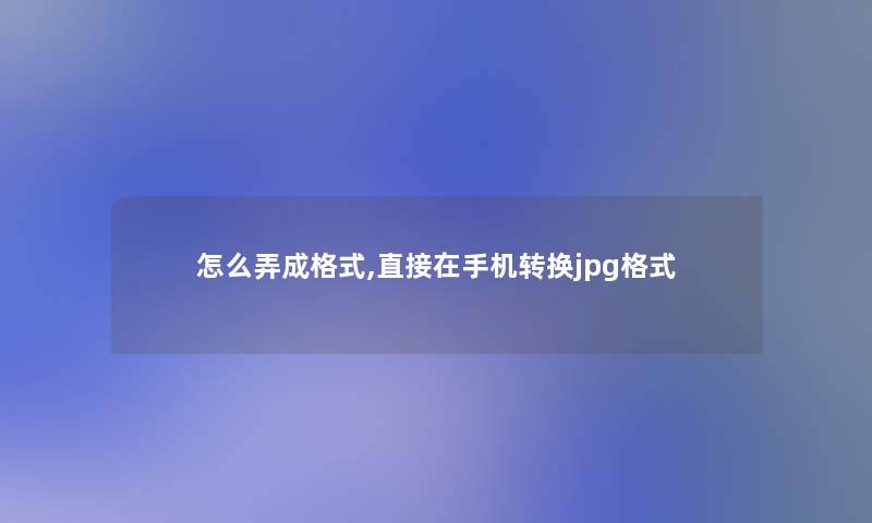 怎么弄成格式,直接在手机转换jpg格式 怎么弄成格式,直接在手机转换jpg格式