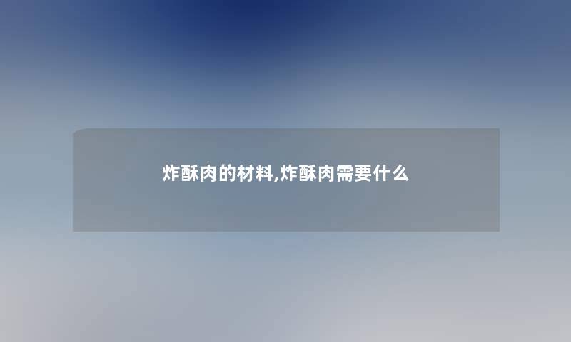炸酥肉的材料,炸酥肉需要什么 炸酥肉的材料,炸酥肉需要什么