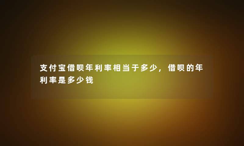 支付宝借呗年利率相当于多少,借呗的年利率是多少钱 支付宝借呗年利率相当于多少,借呗的年利率是多少钱