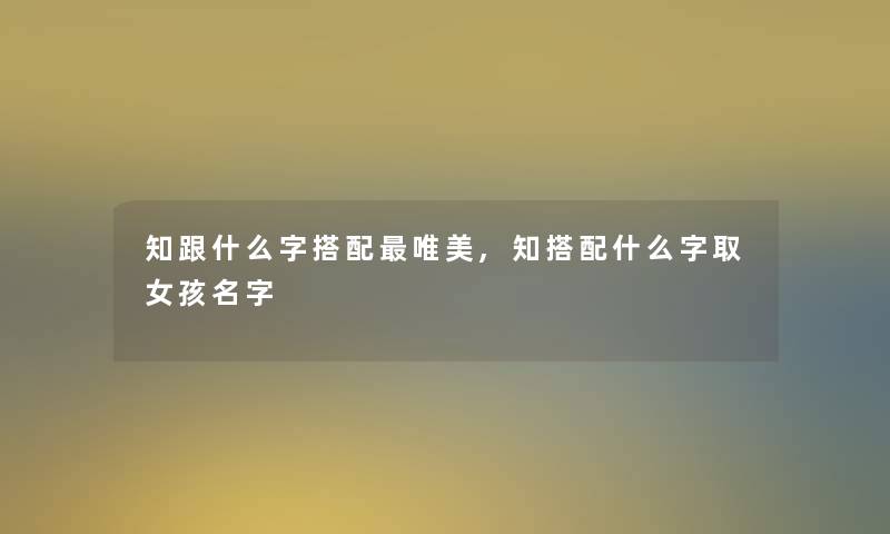 知跟什么字搭配唯美,知搭配什么字取女孩名字 知跟什么字搭配唯美,知搭配什么字取女孩名字