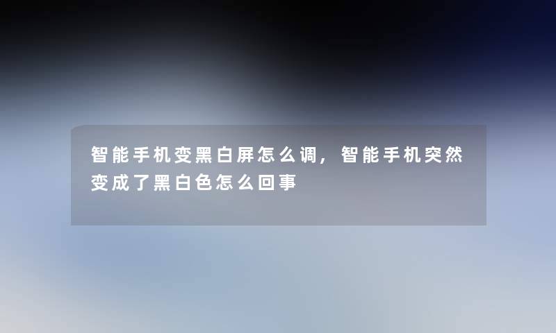 智能手机变黑白屏怎么调,智能手机突然变成了黑白色怎么回事 智能手机变黑白屏怎么调,智能手机突然变成了黑白色怎么回事