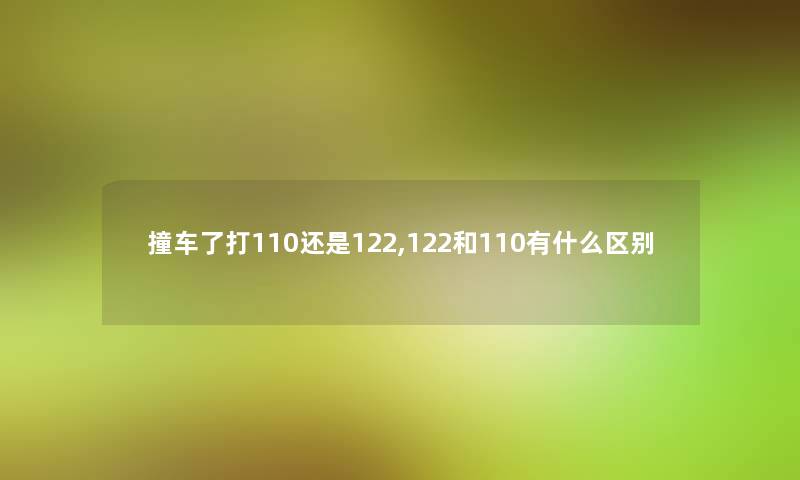 撞车了打110还是122,122和110有什么区别 撞车了打110还是122,122和110有什么区别