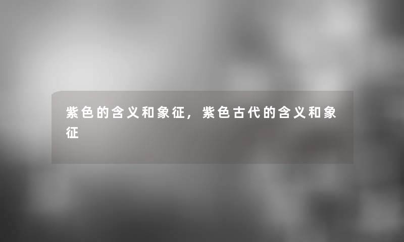 紫色的含义和象征,紫色古代的含义和象征 紫色的含义和象征,紫色古代的含义和象征