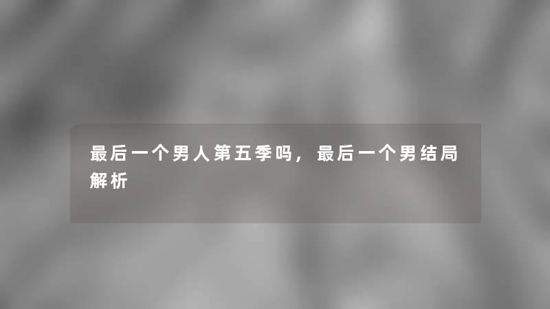 这里要说一个男人第五季吗,这里要说一个男结局解析 这里要说一个男人第五季吗,这里要说一个男结局解析