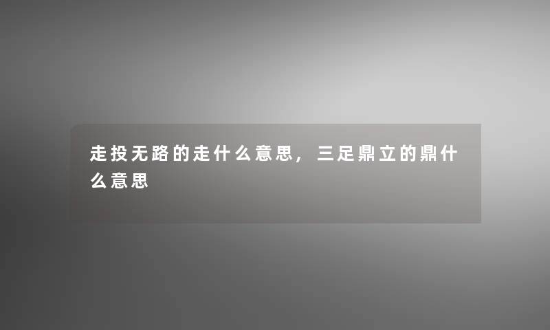 走投无路的走什么意思,三足鼎立的鼎什么意思 走投无路的走什么意思,三足鼎立的鼎什么意思