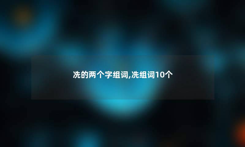 冼的两个字组词,冼组词10个 冼的两个字组词,冼组词10个