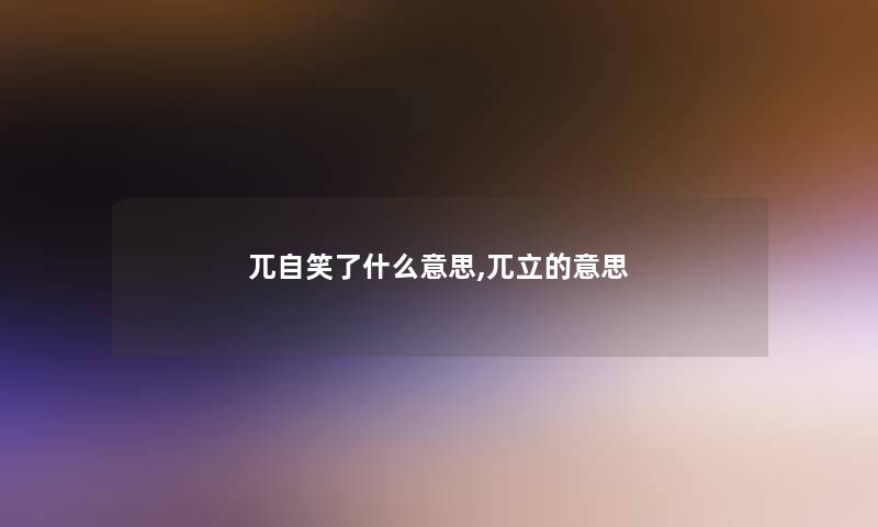 兀自笑了什么意思,兀立的意思 兀自笑了什么意思,兀立的意思