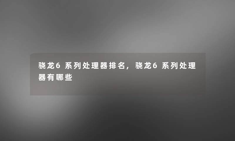 骁龙6系列处理器推荐,骁龙6系列处理器有哪些 骁龙6系列处理器推荐,骁龙6系列处理器有哪些
