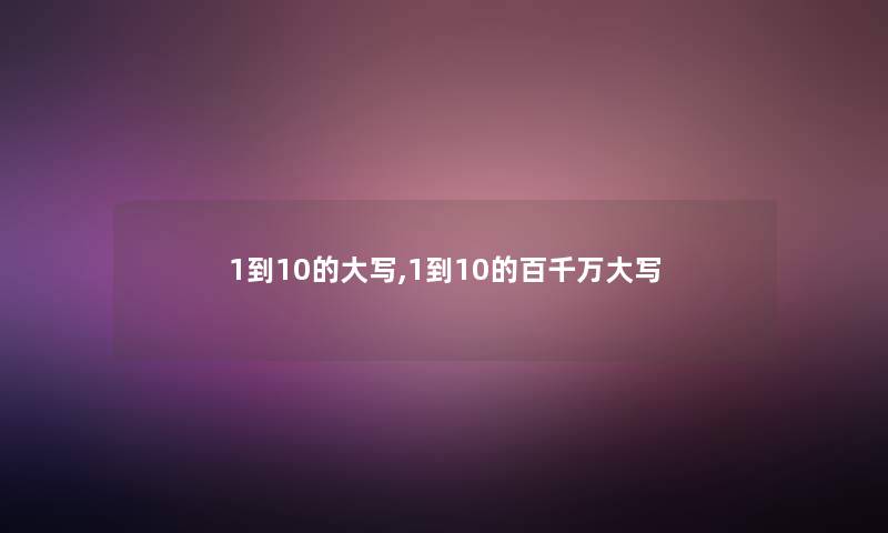 1到10的大写,1到10的百千万大写 1到10的大写,1到10的百千万大写