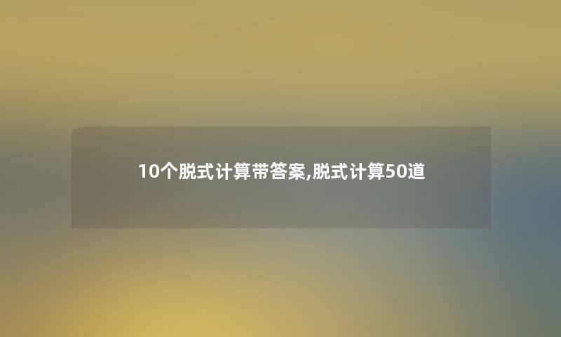 10个脱式计算带答案,脱式计算几道 10个脱式计算带答案,脱式计算几道