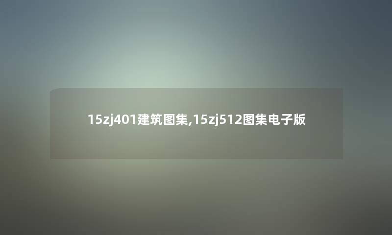 15zj401建筑图集,15zj512图集电子版 15zj401建筑图集,15zj512图集电子版