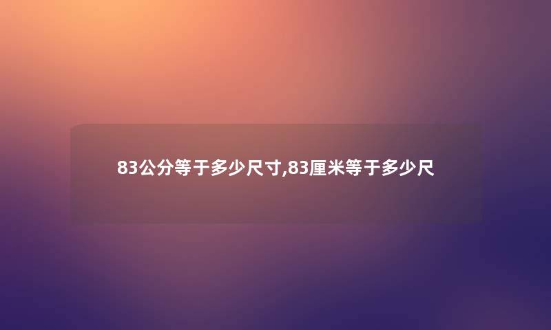 83公分等于多少尺寸,83厘米等于多少尺 83公分等于多少尺寸,83厘米等于多少尺