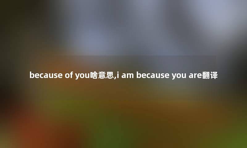 because of you啥意思,i am because you are翻译 because of you啥意思,i am because you are翻译