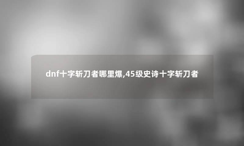 dnf十字斩刀者哪里爆,45级史诗十字斩刀者 dnf十字斩刀者哪里爆,45级史诗十字斩刀者
