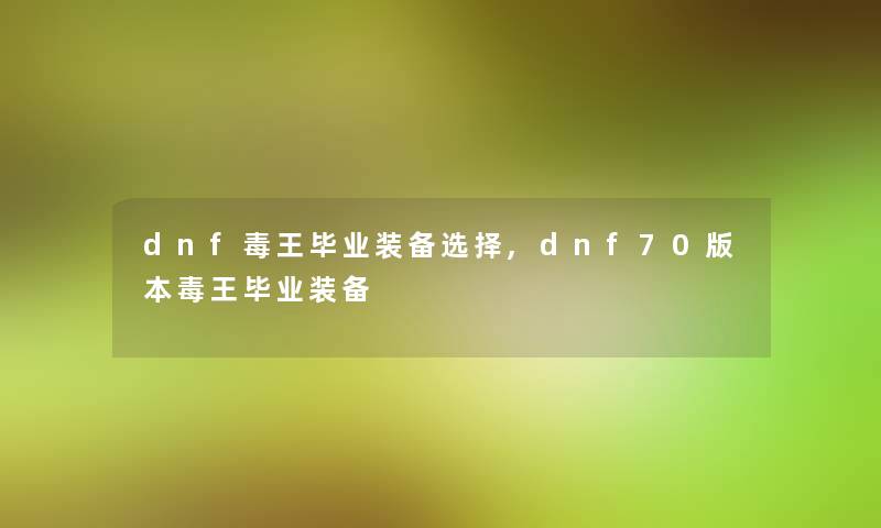 dnf毒王毕业装备选择,dnf70版本毒王毕业装备 dnf毒王毕业装备选择,dnf70版本毒王毕业装备