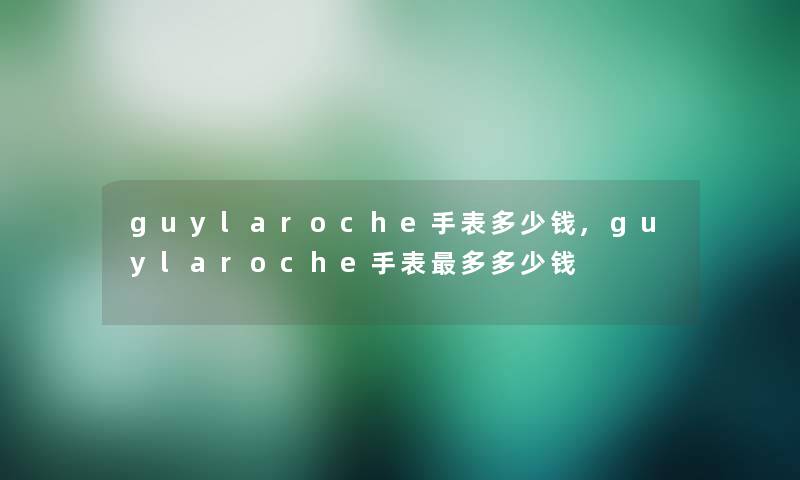 guylaroche手表多少钱,guylaroche手表多多少钱 guylaroche手表多少钱,guylaroche手表多多少钱