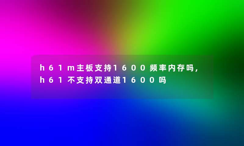 h61m主板支持1600频率内存吗,h61不支持双通道1600吗 h61m主板支持1600频率内存吗,h61不支持双通道1600吗