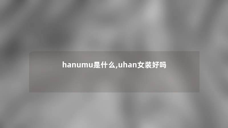 hanumu是什么,uhan女装好吗 hanumu是什么,uhan女装好吗