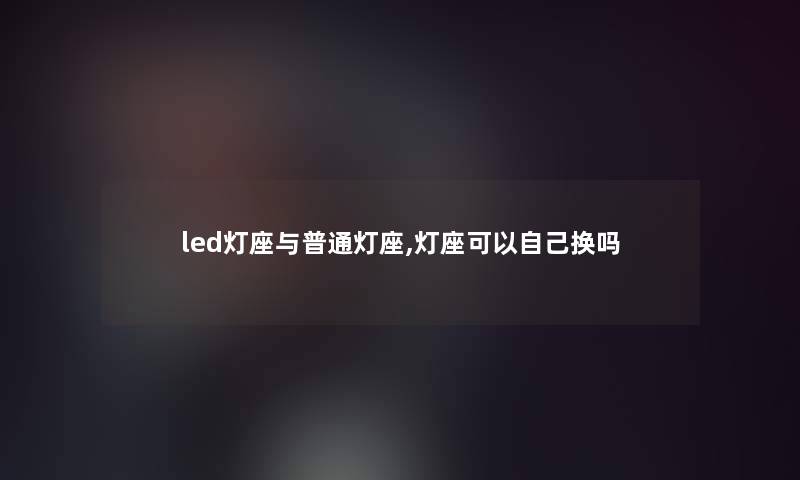 led灯座与普通灯座,灯座可以自己换吗 led灯座与普通灯座,灯座可以自己换吗