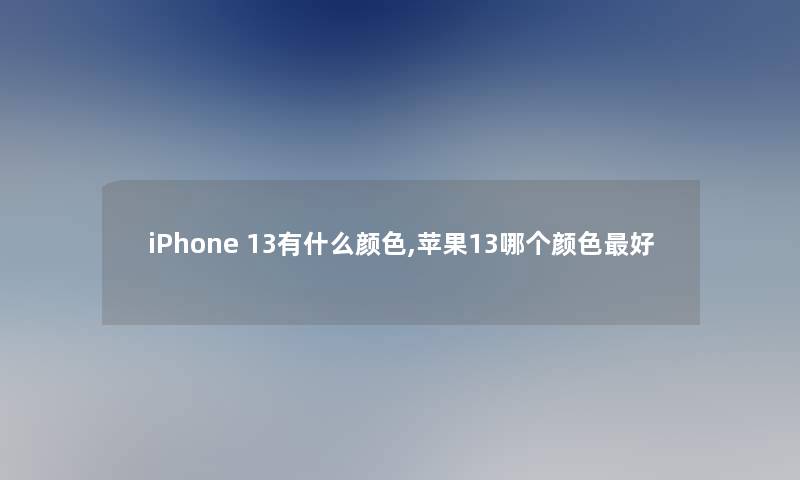 iPhone 13有什么颜色,苹果13哪个颜色好 iPhone 13有什么颜色,苹果13哪个颜色好