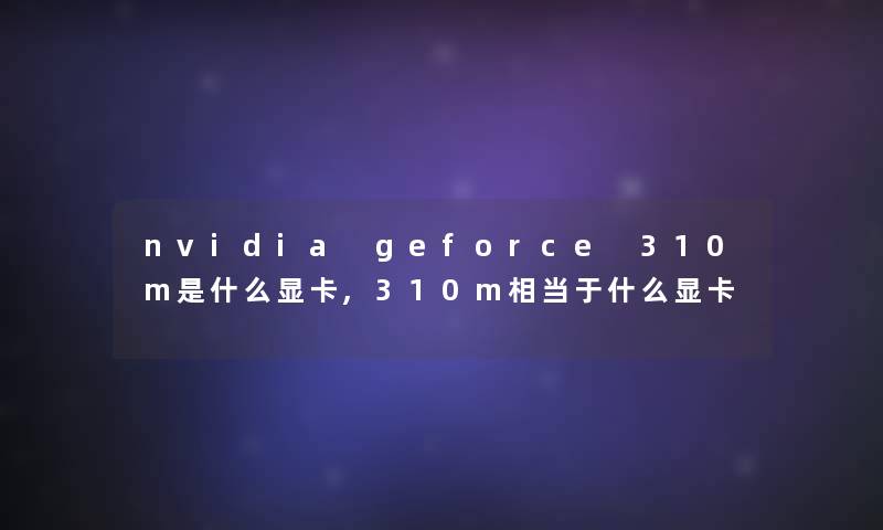 nvidia geforce 310m是什么显卡,310m相当于什么显卡 nvidia geforce 310m是什么显卡,310m相当于什么显卡