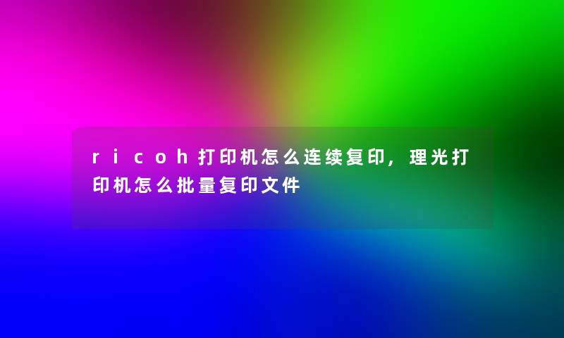 ricoh打印机怎么连续复印,理光打印机怎么批量复印文件 ricoh打印机怎么连续复印,理光打印机怎么批量复印文件