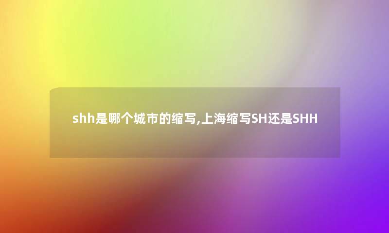 shh是哪个城市的缩写,上海缩写SH还是SHH shh是哪个城市的缩写,上海缩写SH还是SHH
